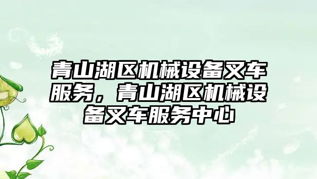 青山湖區(qū)機(jī)械設(shè)備叉車服務(wù)，青山湖區(qū)機(jī)械設(shè)備叉車服務(wù)中心
