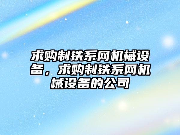 求購制鐵系網(wǎng)機(jī)械設(shè)備，求購制鐵系網(wǎng)機(jī)械設(shè)備的公司