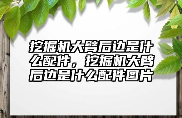 挖掘機大臂后邊是什么配件，挖掘機大臂后邊是什么配件圖片