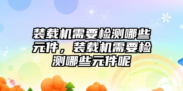 裝載機(jī)需要檢測哪些元件，裝載機(jī)需要檢測哪些元件呢