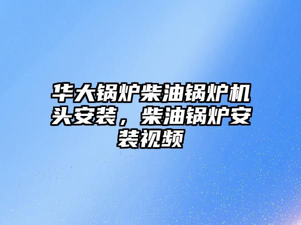 華大鍋爐柴油鍋爐機頭安裝，柴油鍋爐安裝視頻