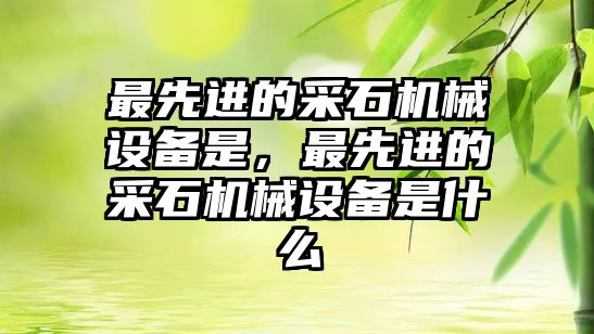 最先進(jìn)的采石機(jī)械設(shè)備是，最先進(jìn)的采石機(jī)械設(shè)備是什么