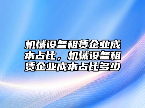 機(jī)械設(shè)備租賃企業(yè)成本占比，機(jī)械設(shè)備租賃企業(yè)成本占比多少