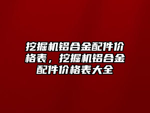 挖掘機(jī)鋁合金配件價(jià)格表，挖掘機(jī)鋁合金配件價(jià)格表大全