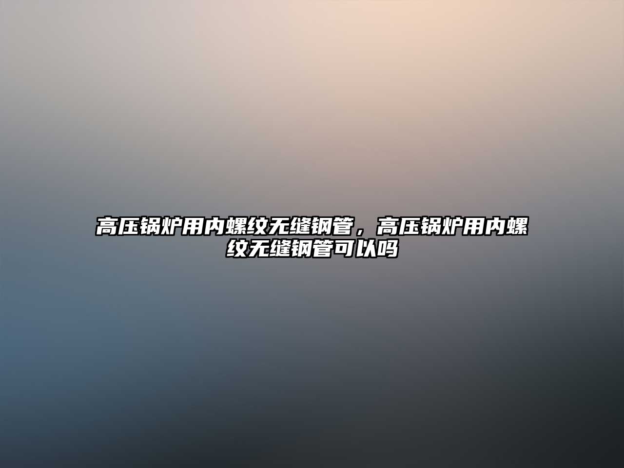 高壓鍋爐用內(nèi)螺紋無縫鋼管，高壓鍋爐用內(nèi)螺紋無縫鋼管可以嗎