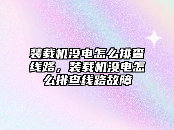 裝載機沒電怎么排查線路，裝載機沒電怎么排查線路故障