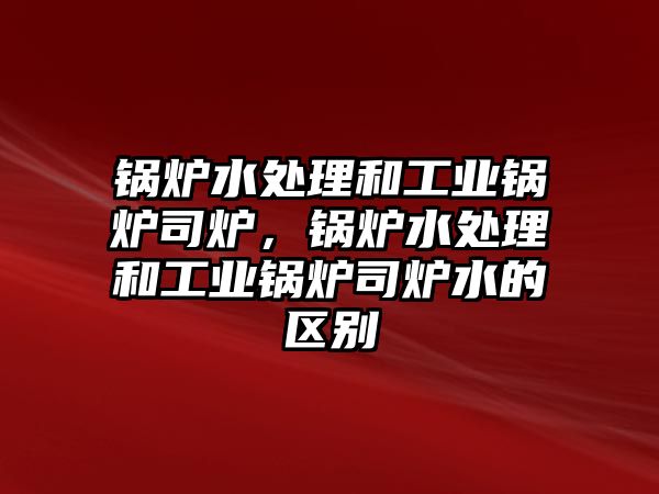 鍋爐水處理和工業(yè)鍋爐司爐，鍋爐水處理和工業(yè)鍋爐司爐水的區(qū)別