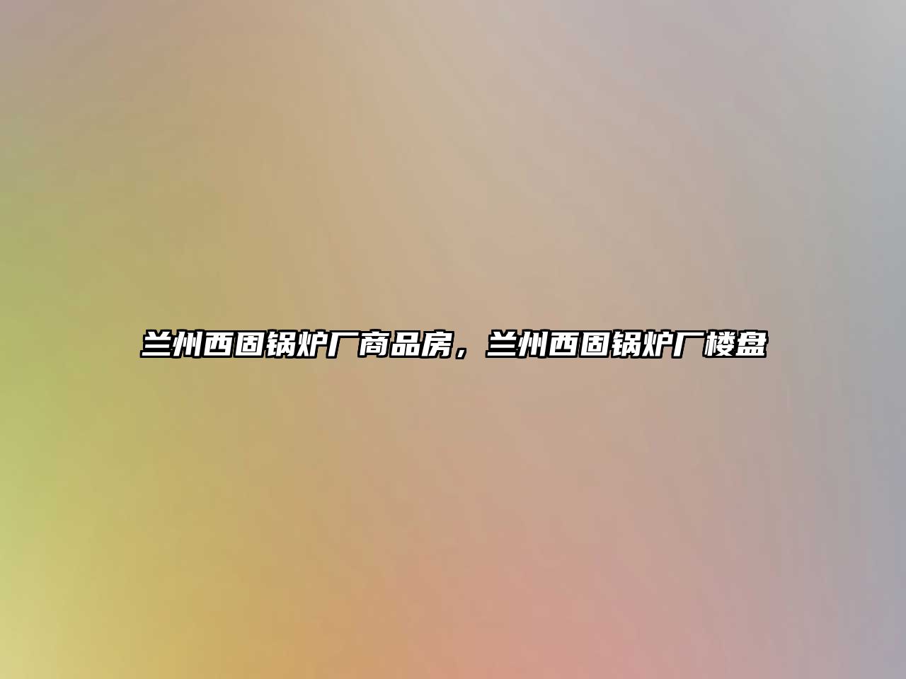 蘭州西固鍋爐廠商品房，蘭州西固鍋爐廠樓盤