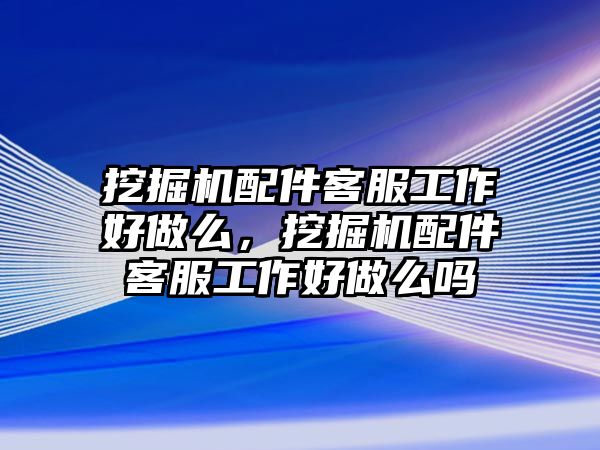 挖掘機配件客服工作好做么，挖掘機配件客服工作好做么嗎