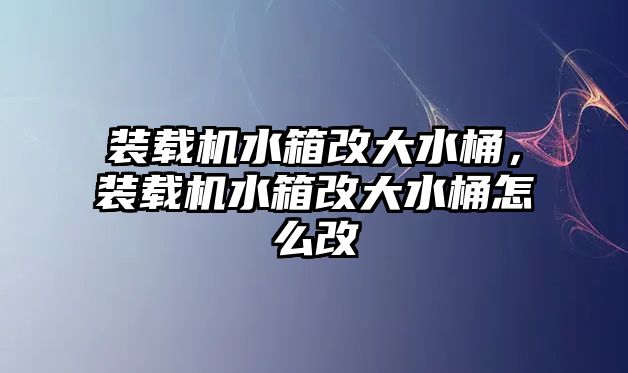 裝載機水箱改大水桶，裝載機水箱改大水桶怎么改