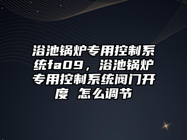 浴池鍋爐專(zhuān)用控制系統(tǒng)fa09，浴池鍋爐專(zhuān)用控制系統(tǒng)閥門(mén)開(kāi)度 怎么調(diào)節(jié)