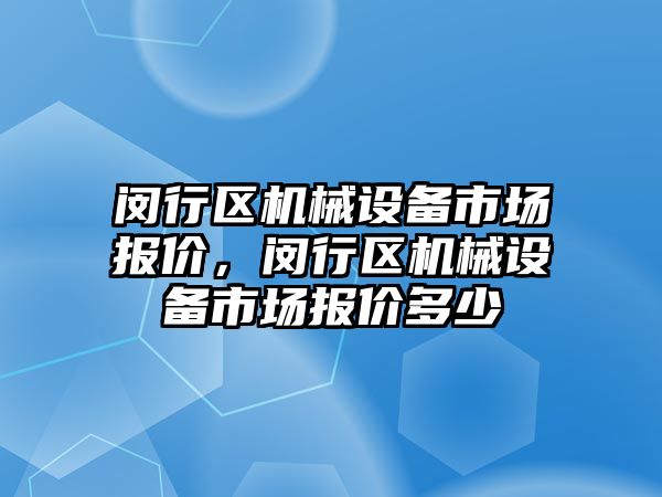 閔行區(qū)機(jī)械設(shè)備市場報(bào)價(jià)，閔行區(qū)機(jī)械設(shè)備市場報(bào)價(jià)多少