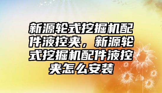 新源輪式挖掘機配件液控夾，新源輪式挖掘機配件液控夾怎么安裝