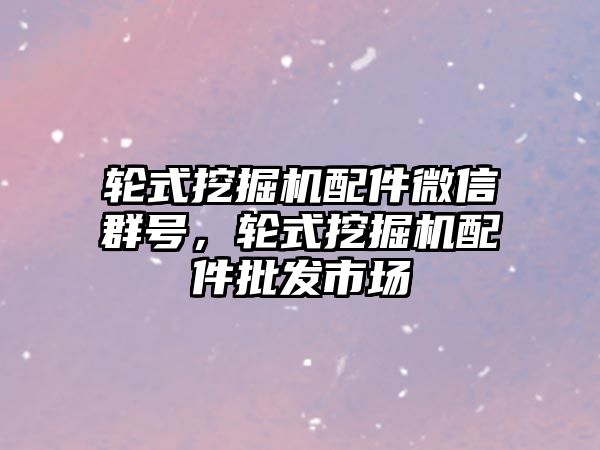 輪式挖掘機(jī)配件微信群號(hào)，輪式挖掘機(jī)配件批發(fā)市場