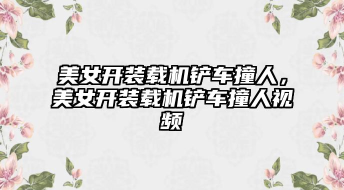 美女開裝載機鏟車撞人，美女開裝載機鏟車撞人視頻
