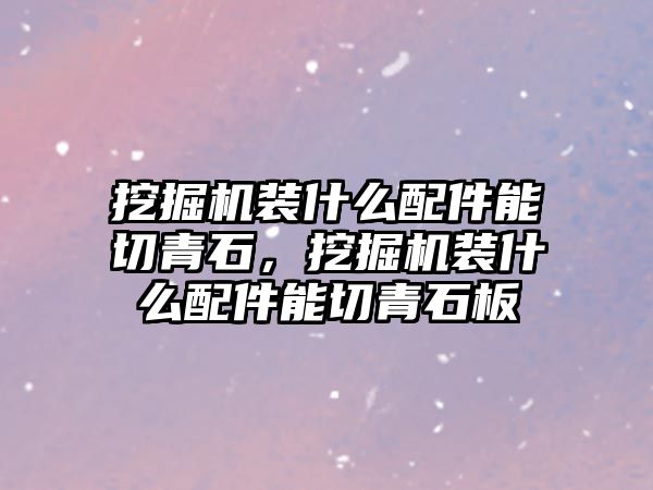 挖掘機(jī)裝什么配件能切青石，挖掘機(jī)裝什么配件能切青石板