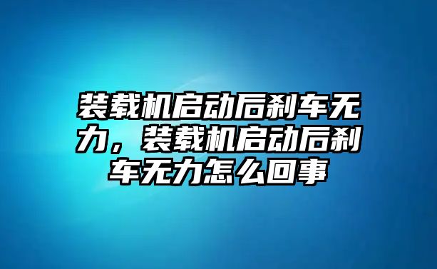裝載機啟動后剎車無力，裝載機啟動后剎車無力怎么回事