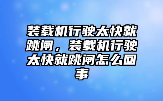 裝載機(jī)行駛太快就跳閘，裝載機(jī)行駛太快就跳閘怎么回事