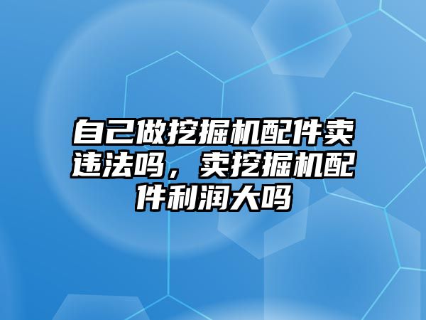 自己做挖掘機(jī)配件賣違法嗎，賣挖掘機(jī)配件利潤(rùn)大嗎