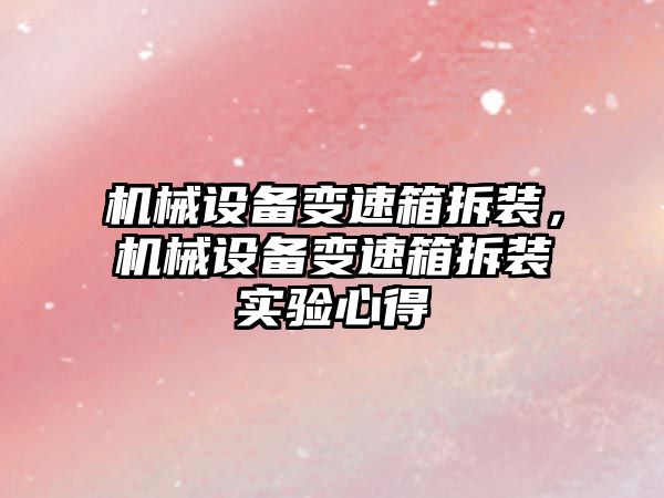 機械設(shè)備變速箱拆裝，機械設(shè)備變速箱拆裝實驗心得