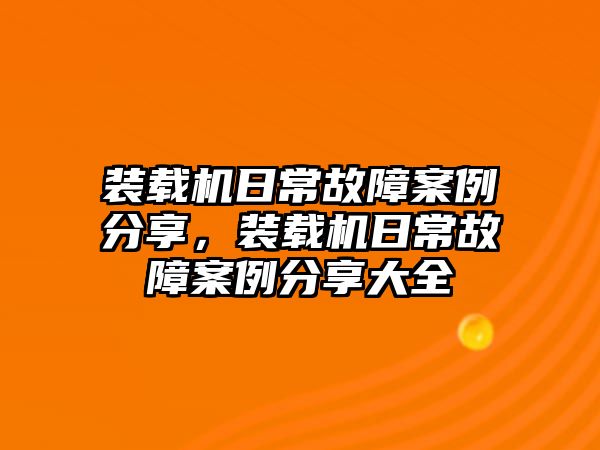 裝載機(jī)日常故障案例分享，裝載機(jī)日常故障案例分享大全