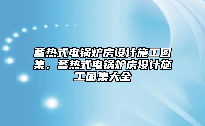 蓄熱式電鍋爐房設(shè)計施工圖集，蓄熱式電鍋爐房設(shè)計施工圖集大全