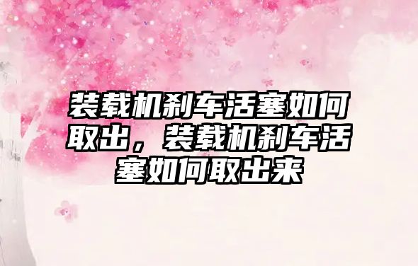 裝載機(jī)剎車活塞如何取出，裝載機(jī)剎車活塞如何取出來(lái)