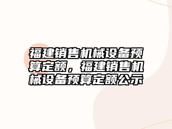 福建銷售機械設(shè)備預(yù)算定額，福建銷售機械設(shè)備預(yù)算定額公示