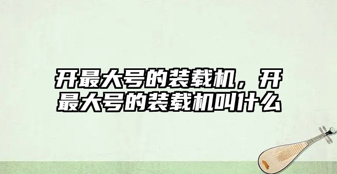 開最大號的裝載機，開最大號的裝載機叫什么