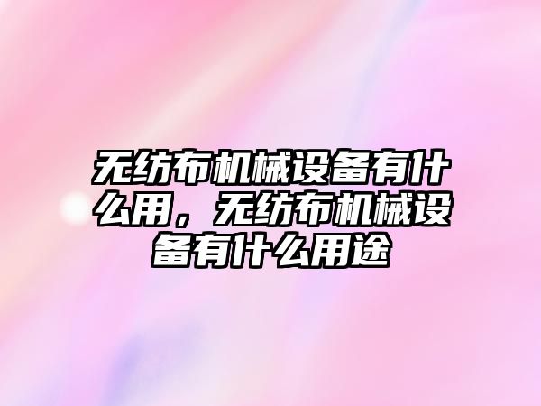 無(wú)紡布機(jī)械設(shè)備有什么用，無(wú)紡布機(jī)械設(shè)備有什么用途