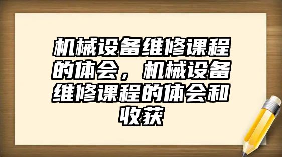 機(jī)械設(shè)備維修課程的體會，機(jī)械設(shè)備維修課程的體會和收獲
