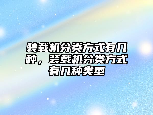 裝載機(jī)分類方式有幾種，裝載機(jī)分類方式有幾種類型