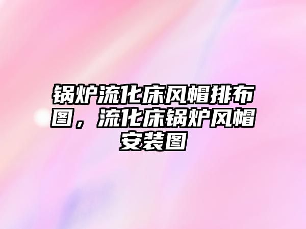 鍋爐流化床風(fēng)帽排布圖，流化床鍋爐風(fēng)帽安裝圖