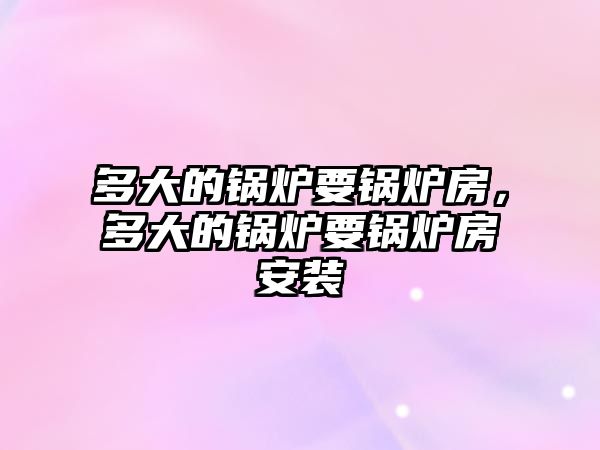 多大的鍋爐要鍋爐房，多大的鍋爐要鍋爐房安裝