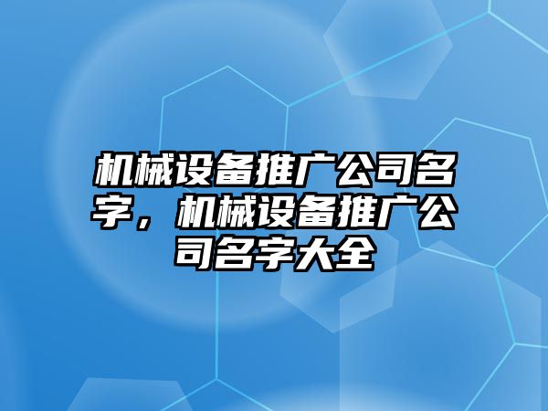 機(jī)械設(shè)備推廣公司名字，機(jī)械設(shè)備推廣公司名字大全
