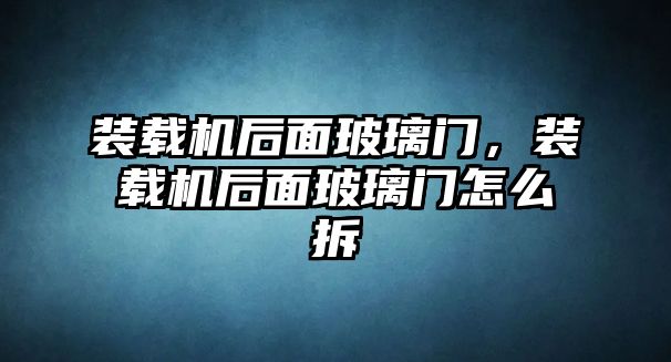 裝載機(jī)后面玻璃門，裝載機(jī)后面玻璃門怎么拆