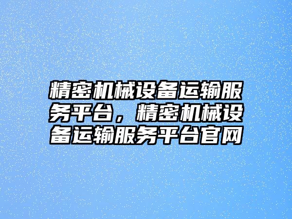 精密機(jī)械設(shè)備運(yùn)輸服務(wù)平臺(tái)，精密機(jī)械設(shè)備運(yùn)輸服務(wù)平臺(tái)官網(wǎng)