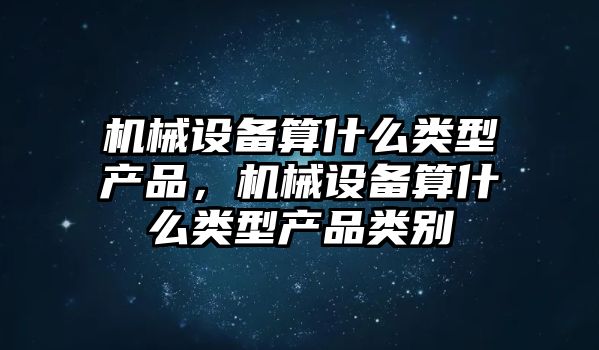 機(jī)械設(shè)備算什么類型產(chǎn)品，機(jī)械設(shè)備算什么類型產(chǎn)品類別