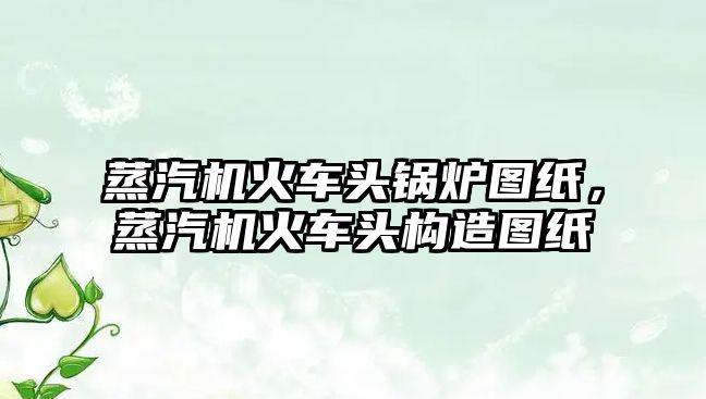 蒸汽機火車頭鍋爐圖紙，蒸汽機火車頭構造圖紙