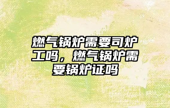 燃?xì)忮仩t需要司爐工嗎，燃?xì)忮仩t需要鍋爐證嗎