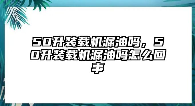 50升裝載機(jī)漏油嗎，50升裝載機(jī)漏油嗎怎么回事