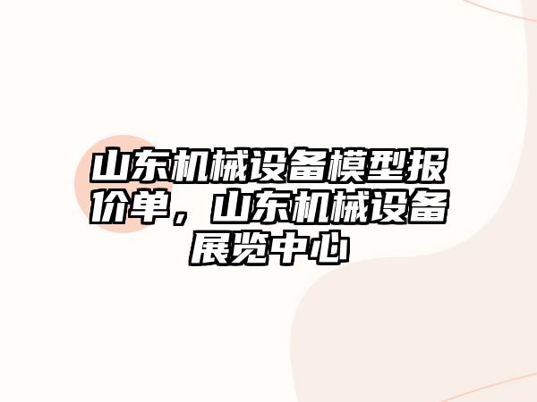 山東機(jī)械設(shè)備模型報(bào)價(jià)單，山東機(jī)械設(shè)備展覽中心