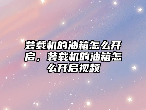 裝載機的油箱怎么開啟，裝載機的油箱怎么開啟視頻