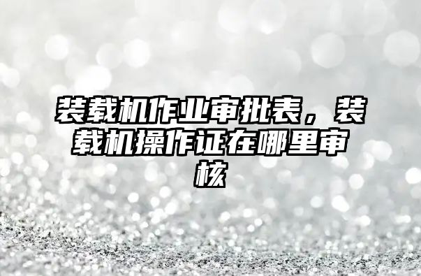 裝載機(jī)作業(yè)審批表，裝載機(jī)操作證在哪里審核