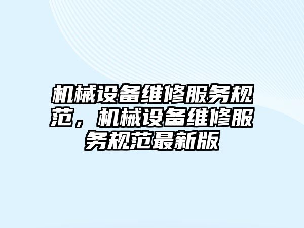 機(jī)械設(shè)備維修服務(wù)規(guī)范，機(jī)械設(shè)備維修服務(wù)規(guī)范最新版