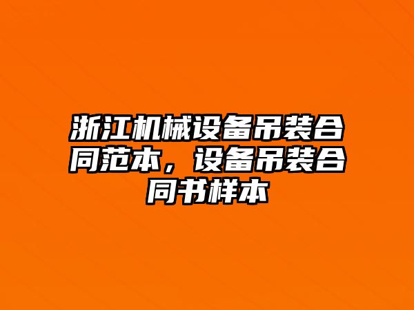 浙江機(jī)械設(shè)備吊裝合同范本，設(shè)備吊裝合同書樣本