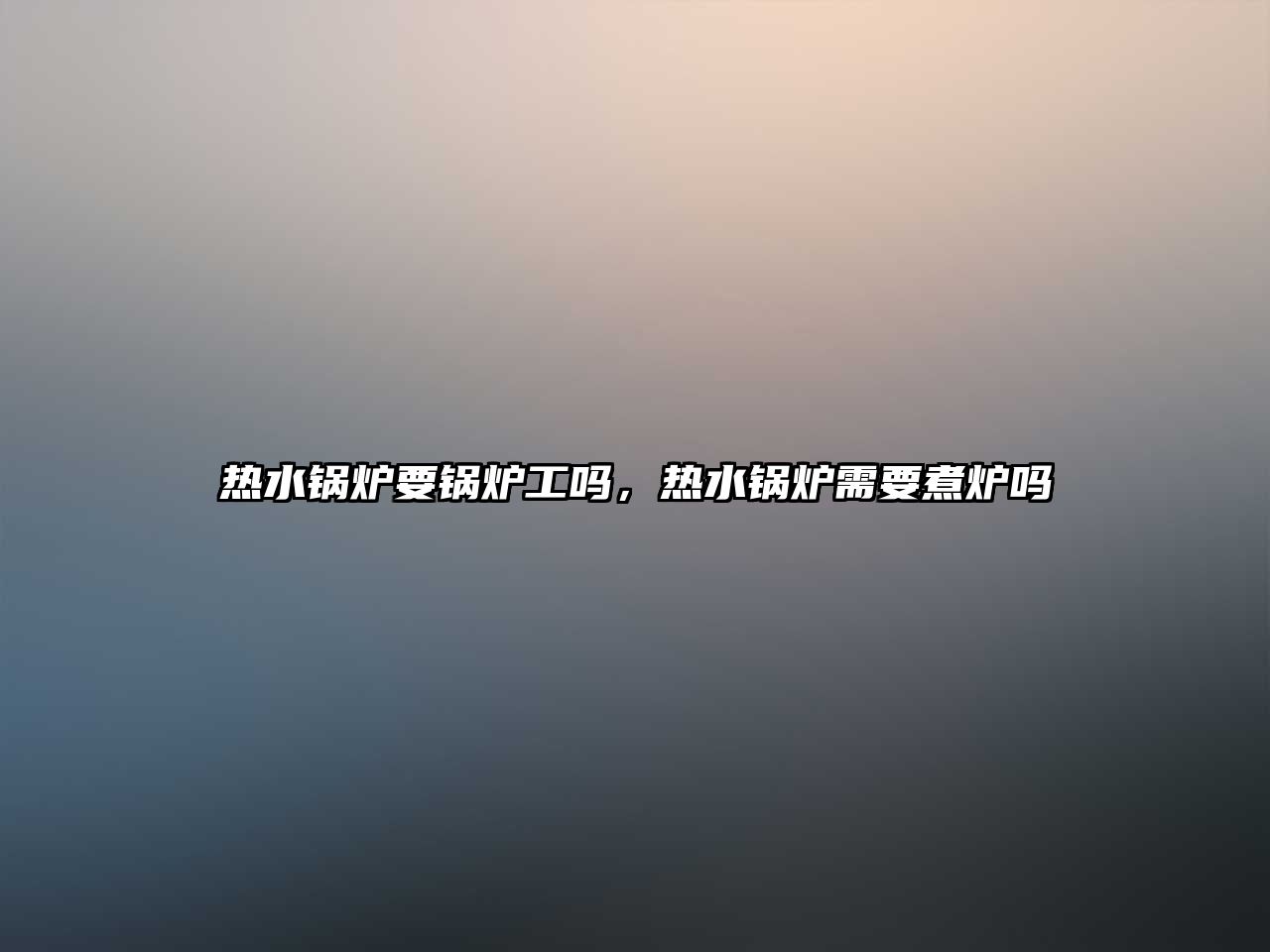 熱水鍋爐要鍋爐工嗎，熱水鍋爐需要煮爐嗎