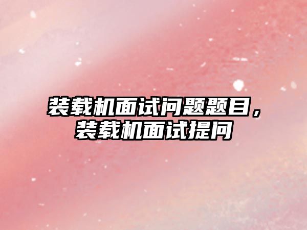 裝載機(jī)面試問(wèn)題題目，裝載機(jī)面試提問(wèn)
