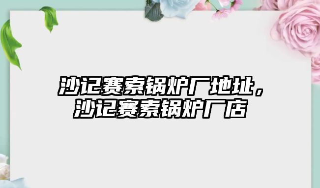 沙記賽索鍋爐廠地址，沙記賽索鍋爐廠店