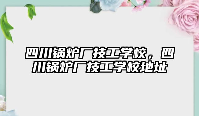 四川鍋爐廠技工學(xué)校，四川鍋爐廠技工學(xué)校地址